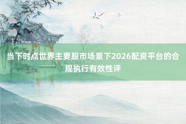 当下时点世界主要股市场景下2026配资平台的合规执行有效性评