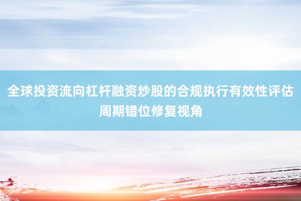 全球投资流向杠杆融资炒股的合规执行有效性评估周期错位修复视角