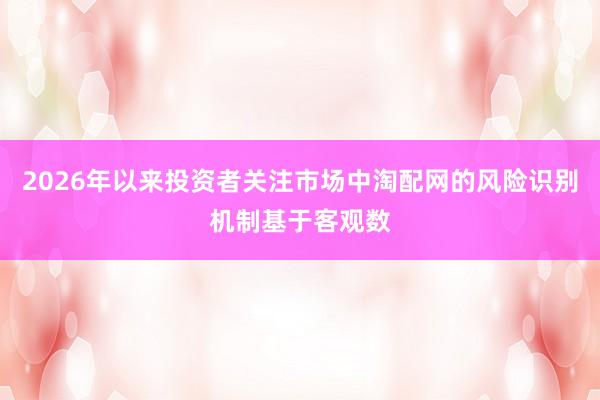 2026年以来投资者关注市场中淘配网的风险识别机制基于客观数