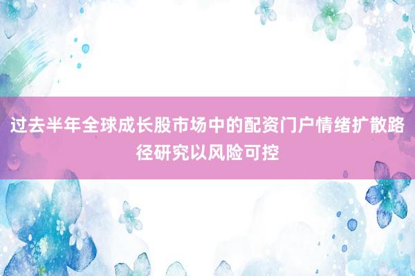 过去半年全球成长股市场中的配资门户情绪扩散路径研究以风险可控