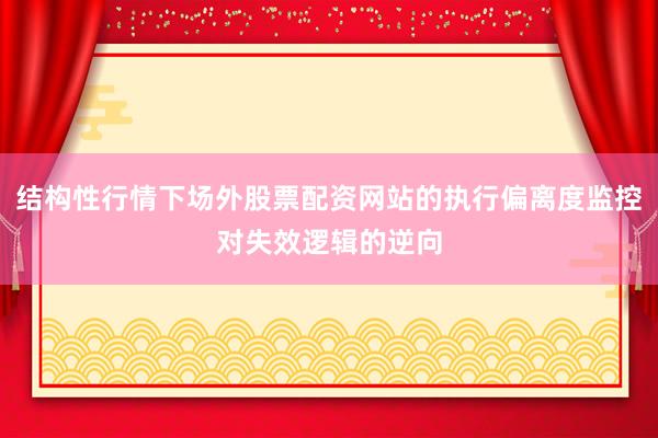 结构性行情下场外股票配资网站的执行偏离度监控对失效逻辑的逆向