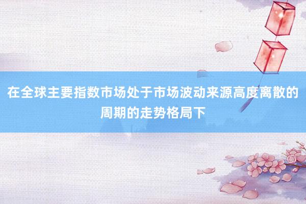 在全球主要指数市场处于市场波动来源高度离散的周期的走势格局下