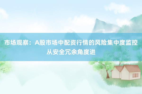 市场观察：A股市场中配资行情的风险集中度监控从安全冗余角度进