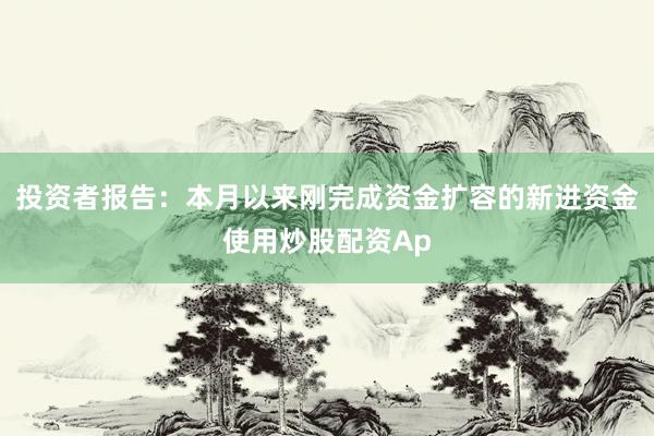 投资者报告：本月以来刚完成资金扩容的新进资金使用炒股配资Ap