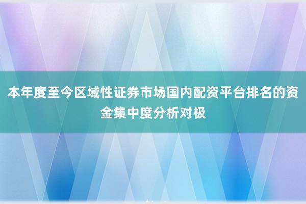 本年度至今区域性证券市场国内配资平台排名的资金集中度分析对极