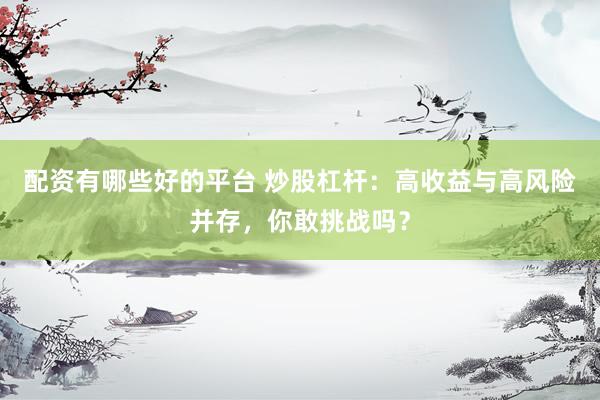 配资有哪些好的平台 炒股杠杆：高收益与高风险并存，你敢挑战吗？