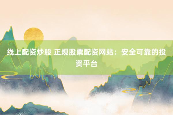 线上配资炒股 正规股票配资网站：安全可靠的投资平台