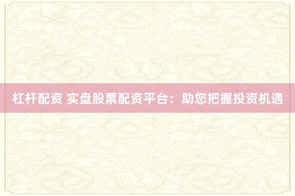 杠杆配资 实盘股票配资平台：助您把握投资机遇