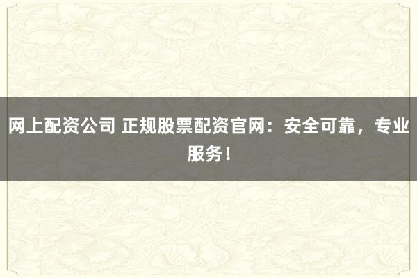 网上配资公司 正规股票配资官网：安全可靠，专业服务！