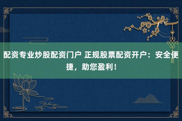 配资专业炒股配资门户 正规股票配资开户：安全便捷，助您盈利！