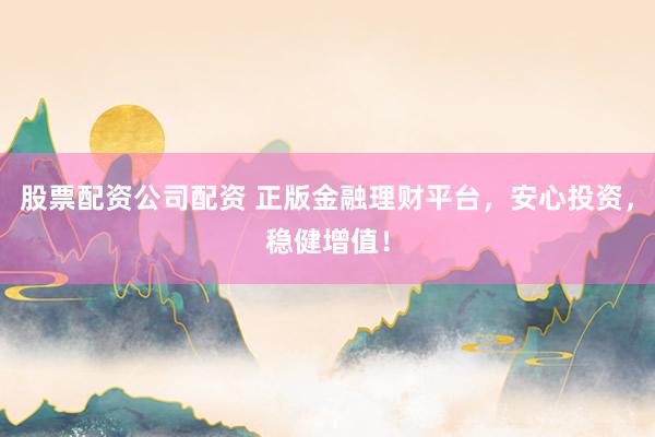 股票配资公司配资 正版金融理财平台，安心投资，稳健增值！