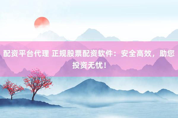 配资平台代理 正规股票配资软件：安全高效，助您投资无忧！