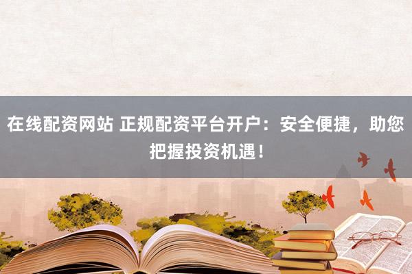 在线配资网站 正规配资平台开户：安全便捷，助您把握投资机遇！