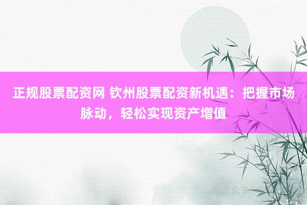 正规股票配资网 钦州股票配资新机遇：把握市场脉动，轻松实现资产增值