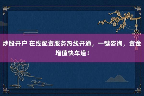 炒股开户 在线配资服务热线开通，一键咨询，资金增值快车道！
