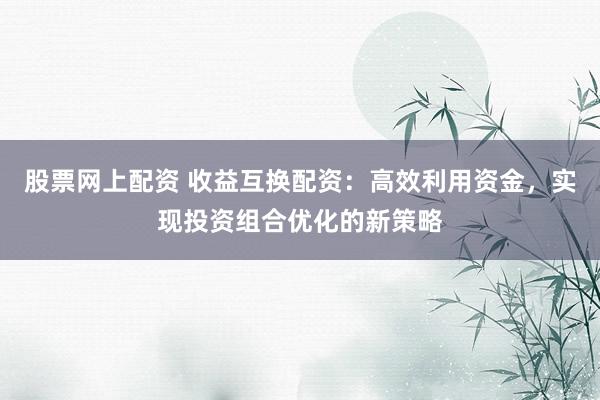股票网上配资 收益互换配资：高效利用资金，实现投资组合优化的新策略