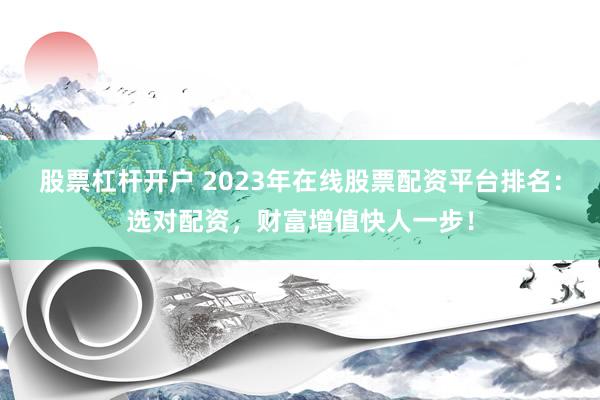 股票杠杆开户 2023年在线股票配资平台排名：选对配资，财富增值快人一步！