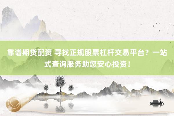 靠谱期货配资 寻找正规股票杠杆交易平台？一站式查询服务助您安心投资！