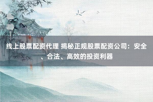 线上股票配资代理 揭秘正规股票配资公司：安全、合法、高效的投资利器