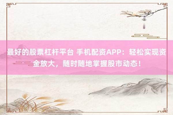 最好的股票杠杆平台 手机配资APP：轻松实现资金放大，随时随地掌握股市动态！