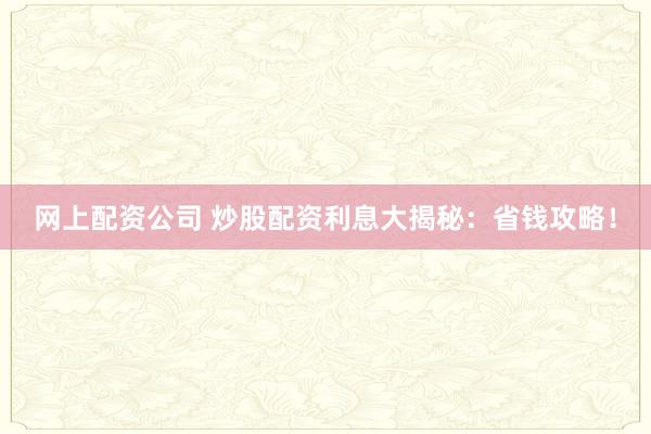 网上配资公司 炒股配资利息大揭秘：省钱攻略！