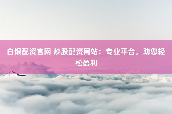 白银配资官网 炒股配资网站：专业平台，助您轻松盈利