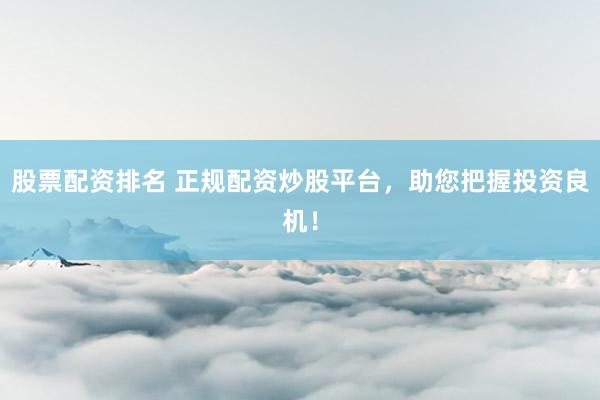 股票配资排名 正规配资炒股平台，助您把握投资良机！