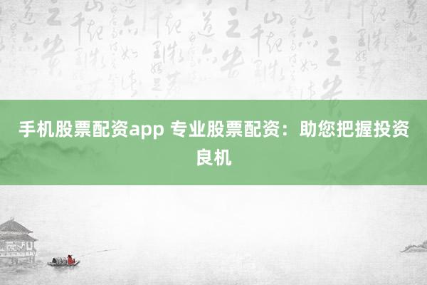 手机股票配资app 专业股票配资：助您把握投资良机