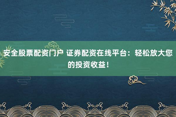安全股票配资门户 证券配资在线平台：轻松放大您的投资收益！