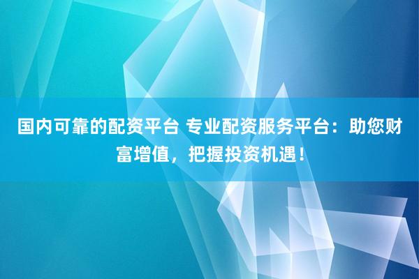 国内可靠的配资平台 专业配资服务平台：助您财富增值，把握投资机遇！