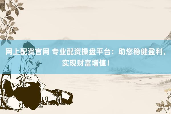 网上配资官网 专业配资操盘平台：助您稳健盈利，实现财富增值！