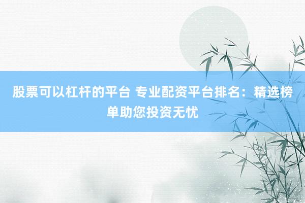 股票可以杠杆的平台 专业配资平台排名：精选榜单助您投资无忧