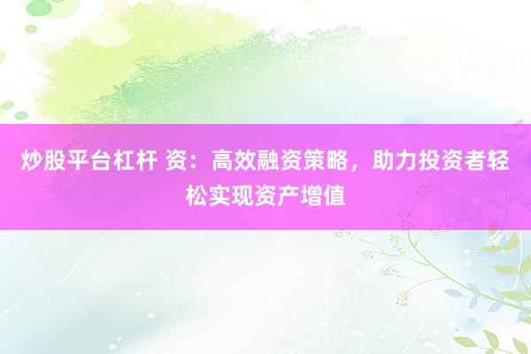 炒股平台杠杆 资：高效融资策略，助力投资者轻松实现资产增值