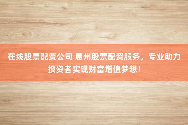 在线股票配资公司 惠州股票配资服务，专业助力投资者实现财富增值梦想！