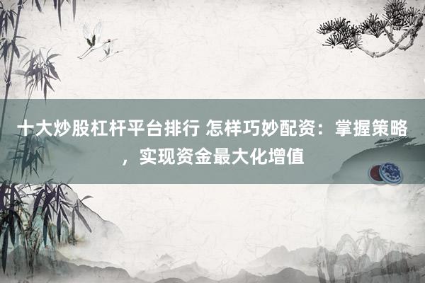 十大炒股杠杆平台排行 怎样巧妙配资：掌握策略，实现资金最大化增值