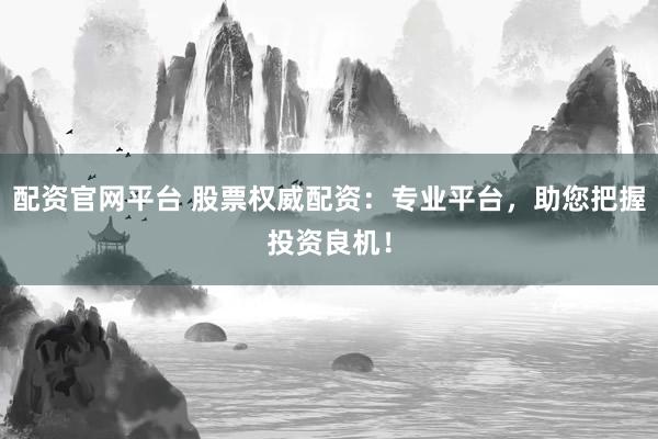 配资官网平台 股票权威配资：专业平台，助您把握投资良机！