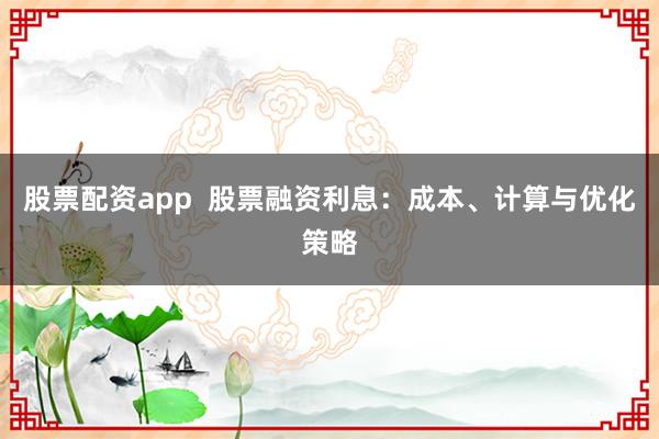 股票配资app  股票融资利息：成本、计算与优化策略