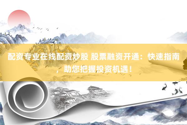 配资专业在线配资炒股 股票融资开通：快速指南，助您把握投资机遇！