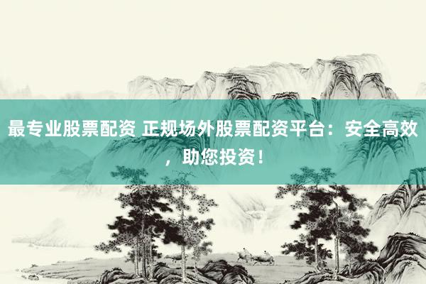 最专业股票配资 正规场外股票配资平台：安全高效，助您投资！