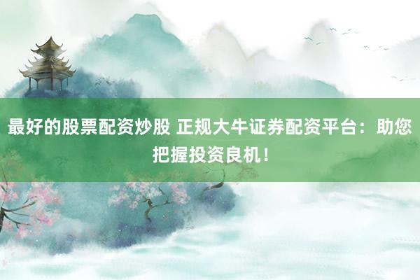最好的股票配资炒股 正规大牛证券配资平台：助您把握投资良机！