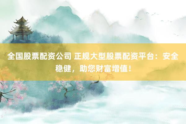 全国股票配资公司 正规大型股票配资平台：安全稳健，助您财富增值！