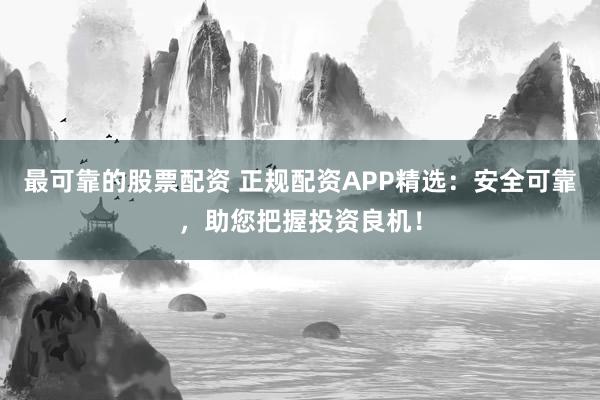 最可靠的股票配资 正规配资APP精选：安全可靠，助您把握投资良机！