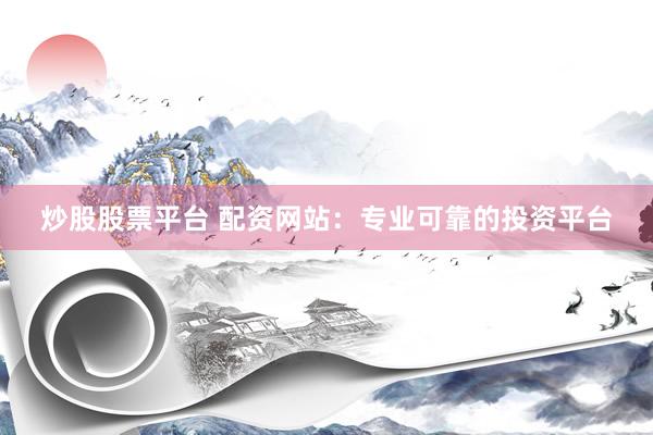炒股股票平台 配资网站：专业可靠的投资平台