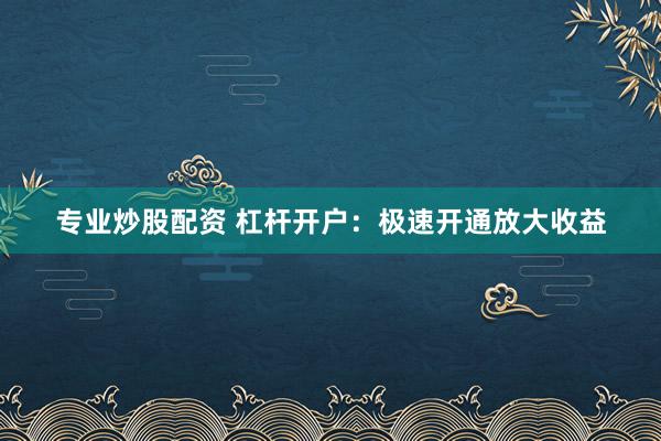 专业炒股配资 杠杆开户：极速开通放大收益