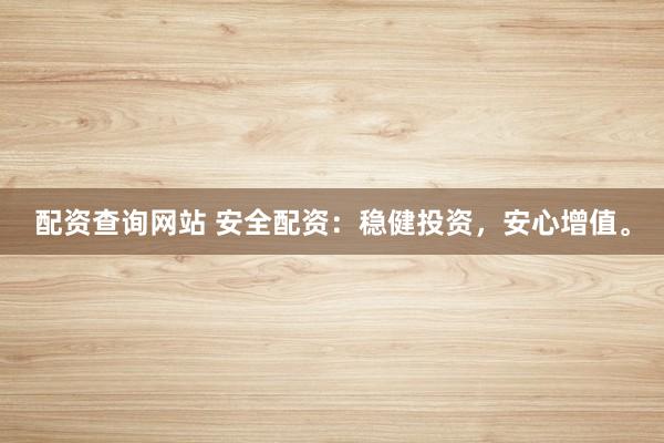 配资查询网站 安全配资：稳健投资，安心增值。