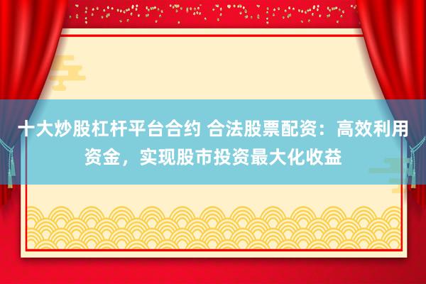 十大炒股杠杆平台合约 合法股票配资：高效利用资金，实现股市投资最大化收益