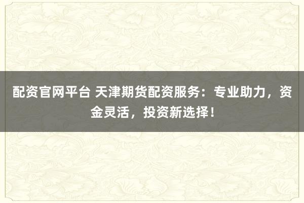 配资官网平台 天津期货配资服务：专业助力，资金灵活，投资新选择！