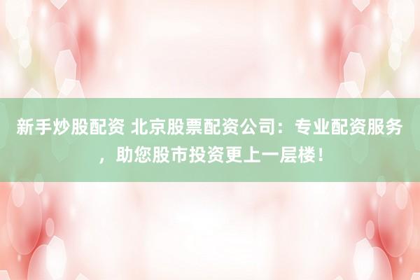 新手炒股配资 北京股票配资公司：专业配资服务，助您股市投资更上一层楼！