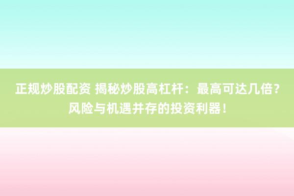 正规炒股配资 揭秘炒股高杠杆：最高可达几倍？风险与机遇并存的投资利器！