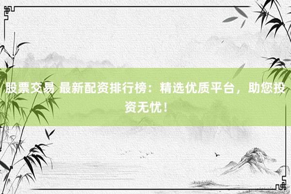 股票交易 最新配资排行榜：精选优质平台，助您投资无忧！